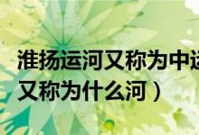淮揚運河又稱為中運河還是里運河（淮揚運河又稱為什么河）