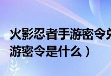 火影忍者手游密令兌換怎么輸入（火影忍者手游密令是什么）