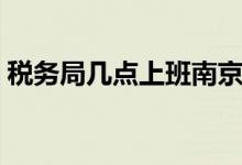 稅務局幾點上班南京（稅務局幾點上班下午）