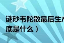 謎砂韋陀散最后生產(chǎn)出來了嗎（謎砂韋陀散到底是什么）