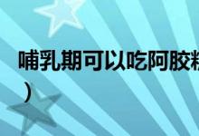 哺乳期可以吃阿膠糕嗎（哺乳期可以吃人參嗎）