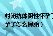 封閉抗體陰性懷孕了怎么辦（封閉抗體陰性懷孕了怎么保胎）
