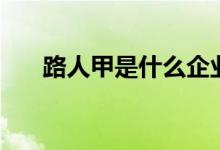 路人甲是什么企業(yè)（路人甲是啥意思）