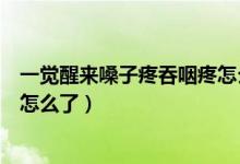一覺(jué)醒來(lái)嗓子疼吞咽疼怎么回事（睡一覺(jué)起來(lái)嗓子吞咽痛是怎么了）