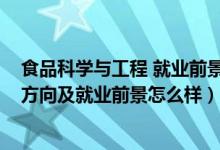 食品科學與工程 就業(yè)前景(2022食品科學與工程專業(yè)就業(yè)方向及就業(yè)前景怎么樣)