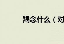 羯念什么（對應(yīng)的解釋是什么）