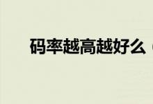 碼率越高越好么（碼率越高越清晰嗎）
