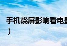 手機燒屏影響看電影嗎（手機燒屏影響使用嗎）