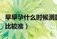 早早孕什么時(shí)候測(cè)量最好（早早孕什么時(shí)候測(cè)比較準(zhǔn)）