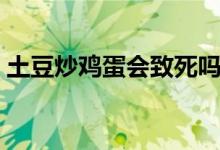 土豆炒雞蛋會(huì)致死嗎（土豆炒雞蛋會(huì)中毒嗎）