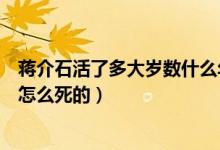 蔣介石活了多大歲數什么年代死了（蔣介石活到了多大歲數怎么死的）
