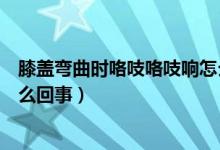 膝蓋彎曲時咯吱咯吱響怎么治療（膝蓋彎曲時咯吱咯吱響怎么回事）