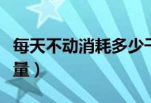 每天不動消耗多少千卡（每天不動消耗多少熱量）