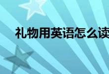 禮物用英語(yǔ)怎么讀（如何英語(yǔ)表達(dá)禮物）