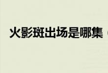 火影斑出場是哪集（火影斑出場是第幾集）
