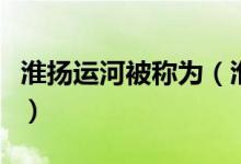 淮揚(yáng)運(yùn)河被稱(chēng)為（淮陽(yáng)運(yùn)河又稱(chēng)之為什么運(yùn)河）