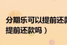 分期樂(lè)可以提前還款嗎有利息么（分期樂(lè)可以提前還款嗎）