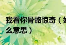 我看你骨骼驚奇（好友說我看你骨骼驚奇是什么意思）