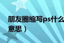 朋友圈縮寫ps什么意思（朋友圈縮寫ps什么意思）