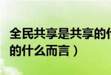 全民共享是共享的什么方面（全民共享是共享的什么而言）