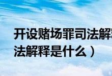 開設(shè)賭場(chǎng)罪司法解釋2012年（開設(shè)賭場(chǎng)罪司法解釋是什么）
