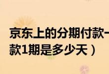 京東上的分期付款一期是多少天（京東分期付款1期是多少天）