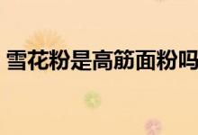 雪花粉是高筋面粉嗎（雪花粉是高筋面粉嗎）