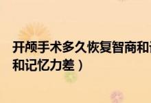 開顱手術(shù)多久恢復智商和記憶力差（開顱手術(shù)多久恢復智商和記憶力差）