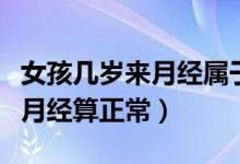 女孩幾歲來月經(jīng)屬于正常要幾天(女孩幾歲來月經(jīng)算正常)