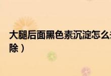 大腿后面黑色素沉淀怎么去除（大腿內(nèi)側(cè)黑色素沉淀怎么祛除）