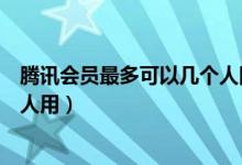 騰訊會員最多可以幾個人同時使用（騰訊會員最多可以幾個人用）
