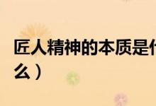匠人精神的本質(zhì)是什么（匠人精神的本質(zhì)是什么）