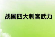 戰(zhàn)國四大刺客武力（戰(zhàn)國四大刺客都有誰）