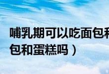 哺乳期可以吃面包和包子嗎（哺乳期可以吃面包和蛋糕嗎）