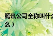 騰訊公司全稱叫什么(騰訊公司正確全名叫什么)