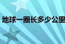 地球一圈長(zhǎng)多少公里（地球一圈長(zhǎng)多少千米）