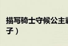 描寫騎士守候公主霸氣的句子（描寫騎士的句子）