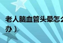 老人腦血管頭暈怎么辦（腦血管老化頭暈怎么辦）