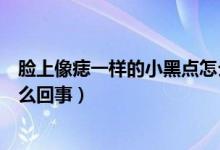 臉上像痣一樣的小黑點(diǎn)怎么去除（臉上像痣一樣的小黑點(diǎn)怎么回事）