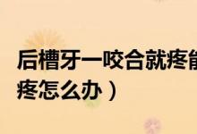 后槽牙一咬合就疼能自愈嗎（后槽牙一咬合就疼怎么辦）