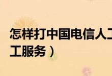 怎樣打中國電信人工服務(wù)（中國電信如何打人工服務(wù)）