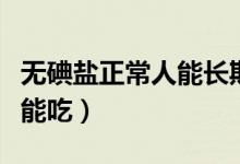 無碘鹽正常人能長期吃嗎（無碘鹽正常人能不能吃）