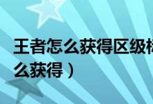 王者怎么獲得區(qū)級標(biāo)志（王者榮耀省區(qū)標(biāo)志怎么獲得）
