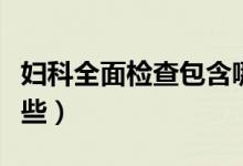 婦科全面檢查包含哪些（婦科全面檢查包括哪些）
