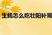 生蠔怎么吃壯陽(yáng)補(bǔ)腎效果（生蠔怎么吃壯陽(yáng)）