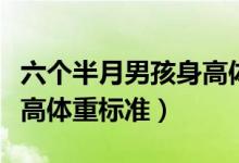 六個(gè)半月男孩身高體重標(biāo)準(zhǔn)（六個(gè)月男孩的身高體重標(biāo)準(zhǔn)）