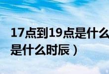 17點(diǎn)到19點(diǎn)是什么時(shí)辰字咋讀（17點(diǎn)到19點(diǎn)是什么時(shí)辰）