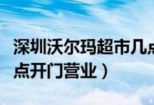 深圳沃爾瑪超市幾點開門（深圳沃爾瑪超市幾點開門營業(yè)）