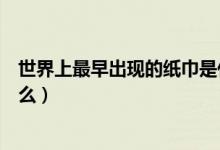 世界上最早出現的紙巾是什么（世界上最早出現的紙巾是什么）