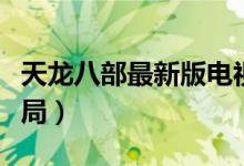 天龍八部最新版電視連續(xù)?。ㄌ忑埌瞬孔詈蠼Y(jié)局）